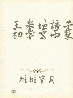 玉米地诱子偷伦初尝云雨孽欲封面