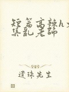 短篇高辣h文合集乱老师