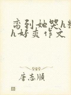 脔到她哭h粗话h好爽作文