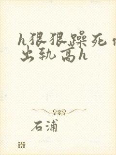 h狠狠躁死你h出轨高h