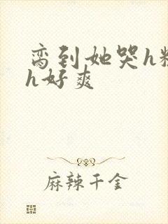 脔到她哭h粗话h好爽