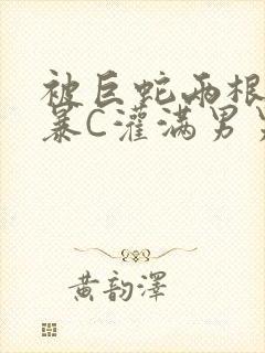 被巨蛇两根强制暴C灌满男男漫画