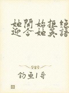 她开始拒绝慢迎迎合她英语