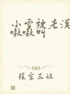 小雪被老汉玩得嗷嗷叫