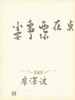 小东西在桌子上要了你