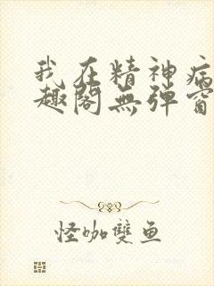 我在精神病院笔趣阁无弹窗