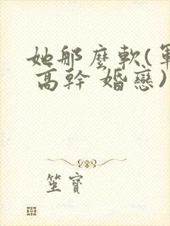 她那么软(军婚 高干 婚恋)完结