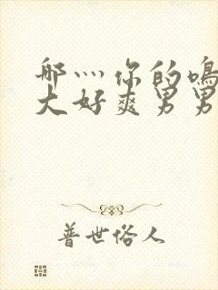 哪灬你的鸣巴好大好爽男男