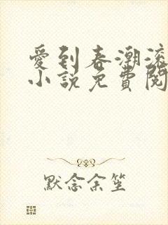 爱到春潮滚滚来小说免费阅读