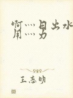 啊灬日出水了灬用灬力