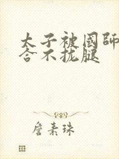 太子被国师c到合不拢腿