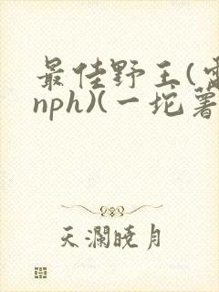 最佳野王(电竞nph)(一坨薯饼)
