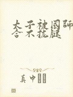 太子被国师c到合不拢腿