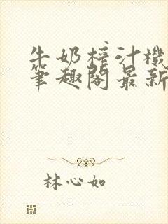 牛奶榨汁机po笔趣阁最新更新内容