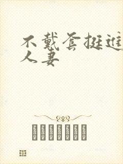 不戴套挺进朋友人妻