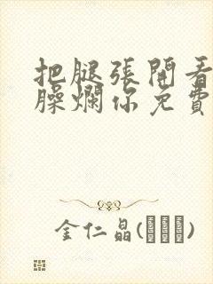 把腿张开看老子臊烂你免费