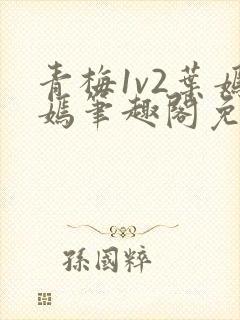 青梅1v2叶嫣嫣笔趣阁免费阅读