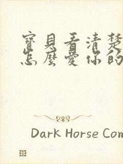 宝贝看清楚我是怎么爱你的小说