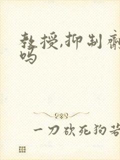 教授,抑制剂要吗