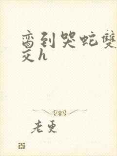 脔到哭蛇双根宫交h