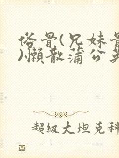 俗骨(兄妹骨科)懒散蒲公英结局