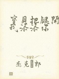 宝贝把腿开大让我添添你