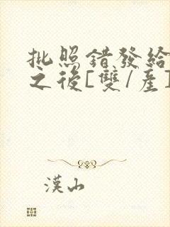 批照错发给情敌之后[双/产]