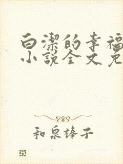 白洁的幸福生活小说全文免费笔趣阁阅读