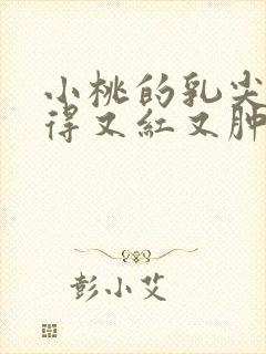 小桃的乳尖被吸得又红又肿