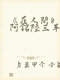 《在人间》采薇阿铭陆三平小说