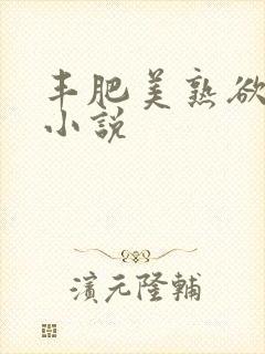 丰肥美熟欲妇乱小说