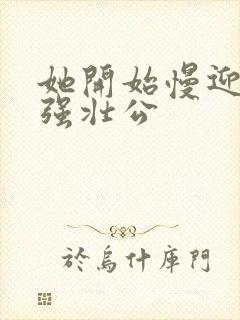 她开始慢迎迎合强壮公