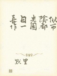 长日光阴似箭乱作一团都市言情