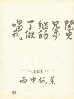 喝了继兄开的药我做的梦更精彩了