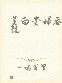 美白贵妇吞吃巨龙