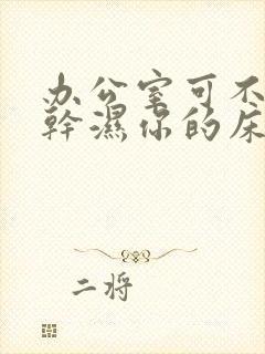 办公室可不可以干湿你的床垫