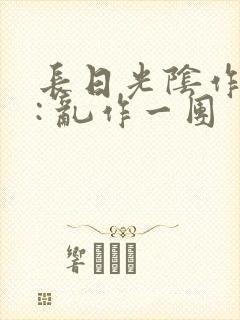 长日光阴作者 : 乱作一团