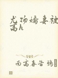 尤物娇妻被np高h