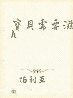 宝贝需要滋润了h