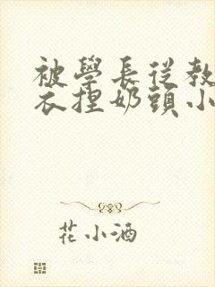 被学长从教室扒衣捏奶头小说