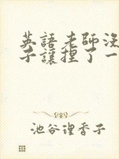 英语老师没带罩子让捏了一节