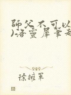 师父不可以(限)洛灵犀笔趣阁