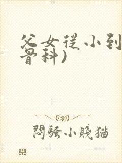 父女从小到大(骨科)