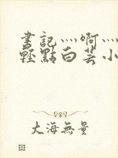 书记灬啊灬啊灬轻点白芸小说