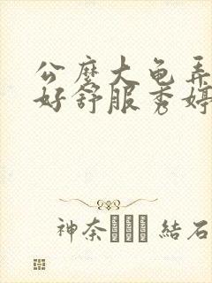 公么大龟弄得我好舒服秀婷