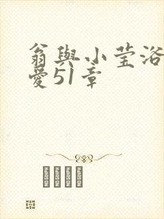 翁与小莹浴室欢爱51章