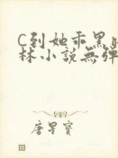 C到她乖黑暗森林小说无弹窗