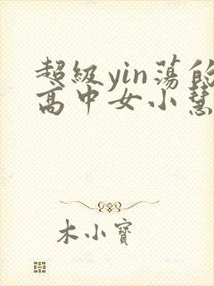 超级yin荡的高中女小慧