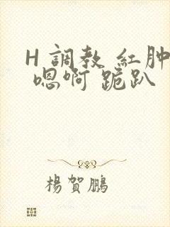 H 调教 红肿 嗯啊 跪趴