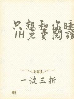 只想和你睡1V 1H免费阅读